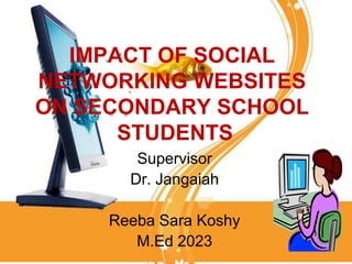 IMPACT OF SOCIAL
NETWORKING WEBSITES
ON SECONDARY SCHOOL
      STUDENTS
        Supervisor
       Dr. Jangaiah

     Reeba Sara Koshy
        M.Ed 2023
 