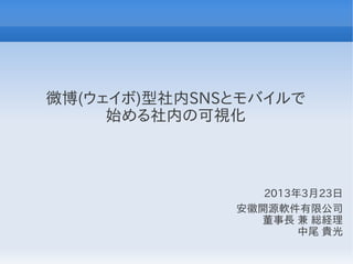 微博(ウェイボ)型社内SNSとモバイルで
     始める社内の可視化



                 2013年3月23日
              安徽開源軟件有限公司
                董事長 兼 総経理
                      中尾 貴光
 