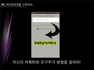 06. SNS생태계를 구축하라.
자신의 카톡ID와 친구추가 방법을 알려라!
 