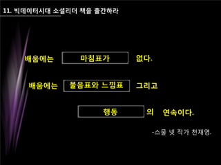 11. 빅데이터시대 소셜리더 책을 출간하라
배움에는 없다.
배움에는 그리고
연속이다.
마침표가
물음표와 느낌표
행동 의
-스물 넷 작가 천재영.
 