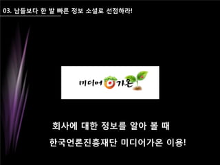 03. 남들보다 한 발 빠른 정보 소셜로 선점하라!
회사에 대한 정보를 알아 볼 때
한국언론진흥재단 미디어가온 이용!
 