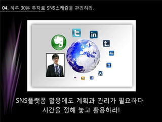 04. 하루 30분 투자로 SNS스케쥴을 관리하라.
SNS플랫폼 활용에도 계획과 관리가 필요하다
시간을 정해 놓고 활용하라!
 