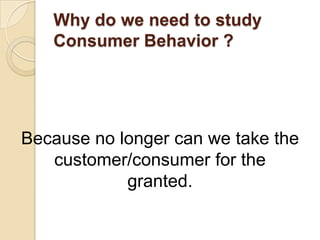 Why do we need to study
Consumer Behavior ?
Because no longer can we take the
customer/consumer for the
granted.
 