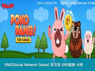 2013-2 온라인 PR

콘텐츠 디자인 20081566 이기쁨

SNG(Social Network Game) 포코팡 SNS활용 사례

 