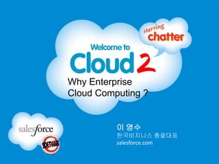 Why Enterprise
Cloud Computing ?


          이 영수
          한국비지니스 총괄대표
          salesforce.com
 