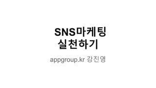 SNS마케팅
실천하기
appgroup.kr 강진영
 