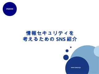 www.masoo.jp
masoo
情報セキュリティを
考えるための SNS 紹介
 
