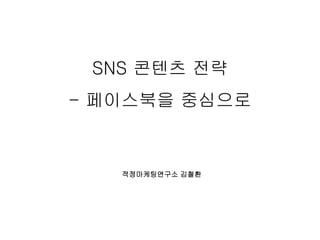 SNS 콘텐츠 전략
- 페이스북을 중심으로
적정마케팅연구소 김철환
 