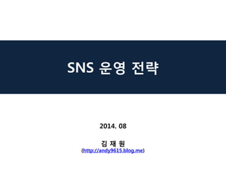 SNS 운영 전략 
2014. 08 
김 재 원 (http://andy9615.blog.me)  