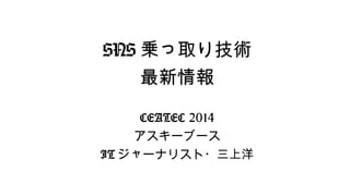 SNS乗っ取り技術 
最新情報 
CEATEC 2014 
アスキーブース 
ITジャーナリスト・三上洋 
 