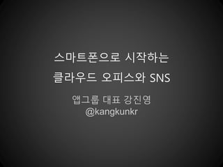 스마트폰으로 시작하는 
클라우드 오피스와 SNS 
앱그룹 대표 강진영 
@kangkunkr 
 