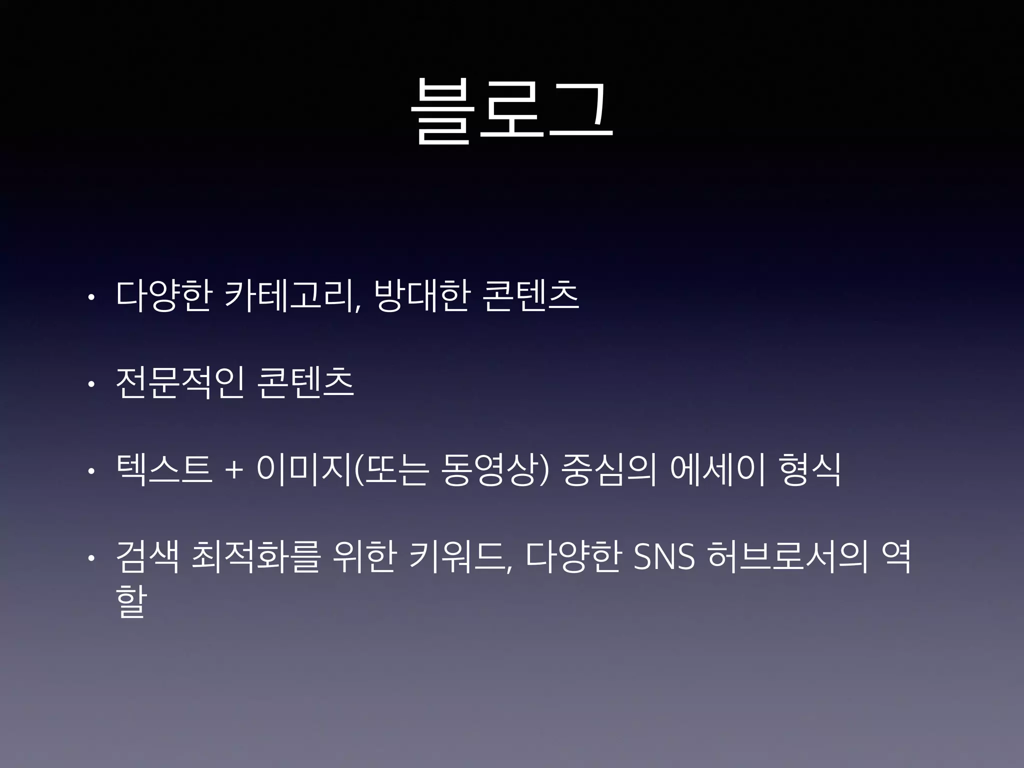 블로그 
• 다양한 카테고리, 방대한 콘텐츠 
• 전문적인 콘텐츠 
• 텍스트 + 이미지(또는 동영상) 중심의 에세이 형식 
• 검색 최적화를 위한 키워드, 다양한 SNS 허브로서의 역 
할 
 