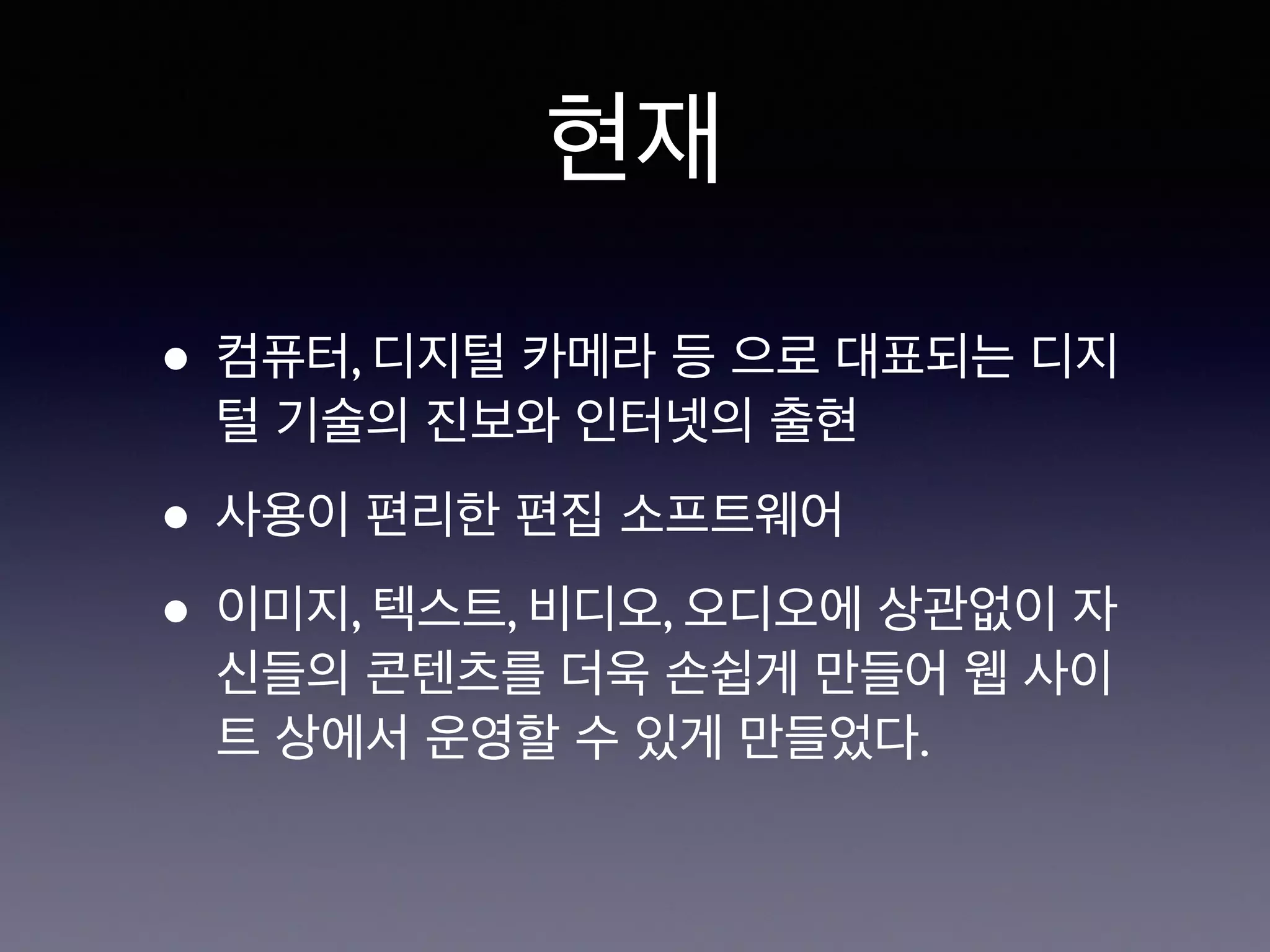 현재 
• 컴퓨터, 디지털 카메라 등 으로 대표되는 디지 
털 기술의 진보와 인터넷의 출현 
• 사용이 편리한 편집 소프트웨어 
• 이미지, 텍스트, 비디오, 오디오에 상관없이 자 
신들의 콘텐츠를 더욱 손쉽게 만들어 웹 사이 
트 상에서 운영할 수 있게 만들었다. 
 