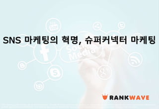 This report is solely for the use of client personnel. No part of it may be circulated, quoted, or reproduced for distribution outside the client organization without prior
written approval from RANKWAVE. This material was used by RANKWAVE during an oral presentation; it is not a complete record of the discussion.
SNS 마케팅의 혁명, 슈퍼커넥터 마케팅
 