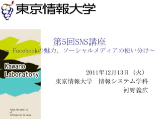 第5回SNS講座
～ Facebookの魅力、ソーシャルメディアの使い分け～


              2011年12月13日（火）
         東京情報大学 情報システム学科
                        河野義広
 