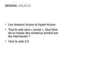 DEMAIN | ENJEUX




• Les réseaux locaux et hyper-locaux
• Tout le web sera « social ». Que faire
  de la masse des contenus produit par
  les internautes ?
• Vers le web 3.0
 