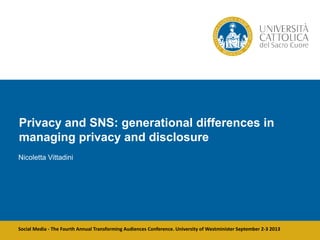 Social Media - The Fourth Annual Transforming Audiences Conference. University of Westminister September 2-3 2013
Privacy and SNS: generational differences in
managing privacy and disclosure
Nicoletta Vittadini
 