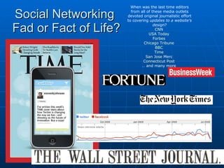 Social Networking  Fad or Fact of Life? When was the last time editors from all of these media outlets devoted original journalistic effort to covering  updates to a website’s design ? CNN   USA Today   Forbes   Chicago Tribune   BBC   Time   San Jose  Merc   Connecticut Post   …  and many more  