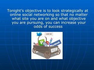 Tonight’s objective is to look strategically at online social networking so that no matter what site you are on and what objective you are pursuing, you can increase your odds of success  