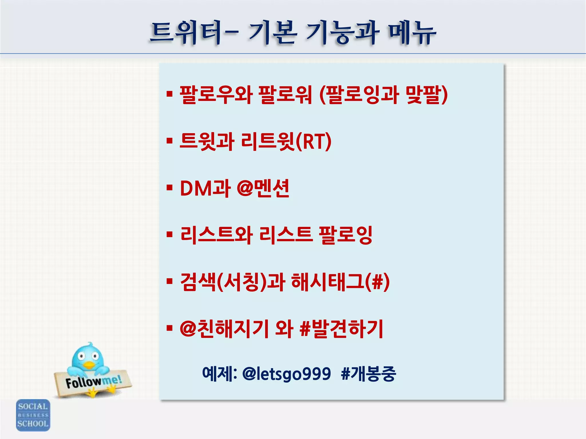 트위터- 기본 기능과 메뉴
 팔로우와 팔로워 (팔로잉과 맞팔)
 트윗과 리트윗(RT)
 DM과 @멘션
 리스트와 리스트 팔로잉
 검색(서칭)과 해시태그(#)
 @친해지기 와 #발견하기
예제: @letsgo999 #개봉중
 