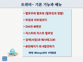 트위터- 기본 기능과 메뉴
 팔로우와 팔로워 (팔로잉과 맞팔)
 트윗과 리트윗(RT)
 DM과 @멘션
 리스트와 리스트 팔로잉
 검색(서칭)과 해시태그(#)
 @친해지기 와 #발견하기
예제: @letsgo999 #개봉중
 