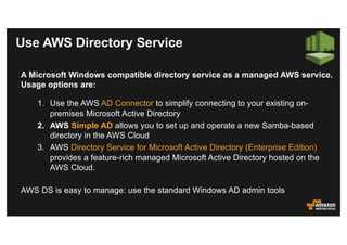 A Microsoft Windows compatible directory service as a managed AWS service.
Usage options are:
1. Use the AWS AD Connector ...