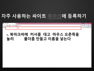 1. 북마크바에 커서를 대고 마우스 오른쪽을
눌러 폴더를 만들고 이름을 넣는다
자주 사용하는 싸이트 북마크에 등록하기
 