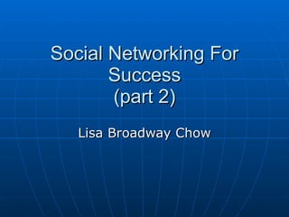 Social Networking For Success (part 2) Lisa Broadway Chow 