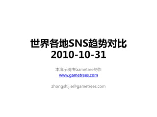 世界各地SNS趋势对比
2010-10-31
本演示稿由Gametree制作
www.gametrees.com
zhongshijie@gametrees.com
 