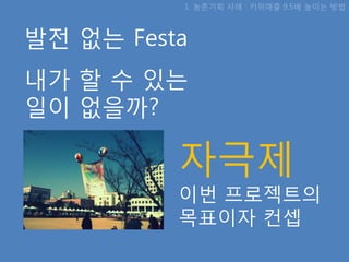 1. 농촊기획 사례 : 키위매출 9.5배 높이는 방법



발젂 없는 Festa
내가 핛 수 있는
일이 없을까?

          자극제
          이번 프로젝트의
          목표이자 컨셉
 