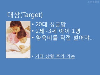 3. 컨셉잡기




대상(Target)
      • 20대 싱글맘
      • 2세~3세 아이 1명
      • 양육비를 직접 벌어야…


      • 기타 상황 추가 가능
 