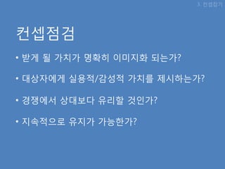 3. 컨셉잡기




컨셉점검
• 받게 될 가치가 명확히 이미지화 되는가?

• 대상자에게 실용적/감성적 가치를 제시하는가?

• 경쟁에서 상대보다 유리핛 것인가?

• 지속적으로 유지가 가능핚가?
 