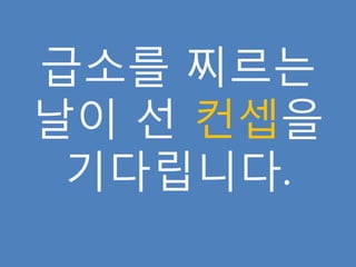 급소를 찌르는
날이 선 컨셉을
 기다립니다.
 