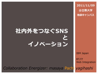 社内外をつなぐSNS
と
イノベーション
IBM Japan
BT/IT
Web Integration
Collaboration Energizer: masaya Pachi yagihashi
2011/11/09
@立教大学
池袋キャンパス
 