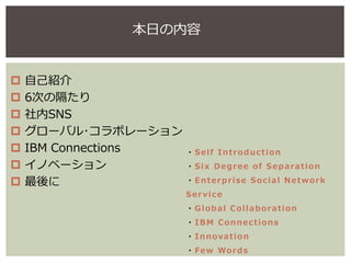 ・Self Introduction
・Six Degree of Separation
・Enterprise Social Network
Service
・Global Collaboration
・IBM Connections
・In...