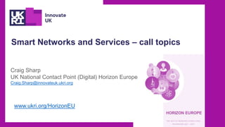 Smart Networks and Services – call topics
Craig Sharp
UK National Contact Point (Digital) Horizon Europe
Craig.Sharp@innovateuk.ukri.org
www.ukri.org/HorizonEU
 