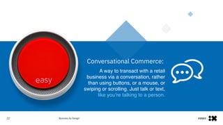 #IBMiX22
Conversational Commerce:
A way to transact with a retail
business via a conversation, rather
than using buttons, or a mouse, or
swiping or scrolling. Just talk or text, 
like you’re talking to a person.
 