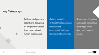 #IBMiX38
Key Takeaways
Smart use of cognitive
can create competitive
advantage today
(just don’t make it
creepy)
Artificial Intelligence is
essential to delivering
on the promise of real
time, personalized
human experiences
Getting started in
Artificial Intelligence can
be easy and
economical, but long-
term commitment is key
 