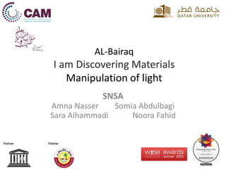AL-Bairaq
I am Discovering Materials
Manipulation of light
SNSA
Amna Nasser Somia Abdulbagi
Sara Alhammadi Noora Fahid
 