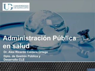 Administración Pública
en salud
Dr. Alex Ricardo Caldera Ortega
Dpto. de Gestión Pública y
Desarrollo CLE
 