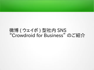 微博 ( ウェイボ ) 型社内 SNS
“Crowdroid for Business” のご紹介
 
