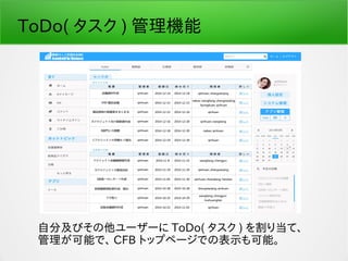ToDo( タスク ) 管理機能
自分及びその他ユーザーに ToDo( タスク ) を割り当て、
管理が可能で、 CFB トップページでの表示も可能。
 