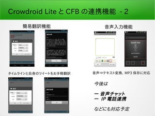 簡易翻訳機能
タイムラインと自身のツイートをお手軽翻訳 音声⇒テキスト変換、 MP3 保存に対応
Crowdroid Lite と CFB の連携機能 - 2
音声入力機能
今後は
ー 音声チャット
ー IP 電話連携
などにも対応予定
 