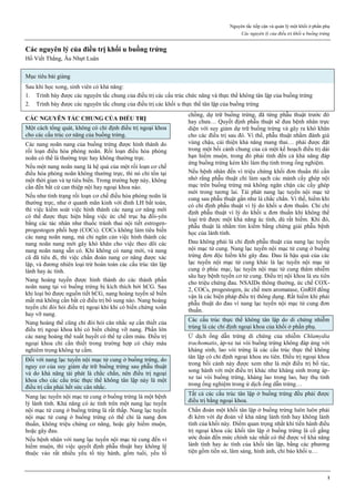 Nguyên tắc tiếp cận và quản lý một khối ở phần phụ
Các nguyên lý của điều trị khối u buồng trứng
1
Các nguyên lý của điều trị khối u buồng trứng
Hồ Viết Thắng, Âu Nhựt Luân
Mục tiêu bài giảng
Sau khi học xong, sinh viên có khả năng:
1. Trình bày được các nguyên tắc chung của điều trị các cấu trúc chức năng và thực thể không tân lập của buồng trứng
2. Trình bày được các nguyên tắc chung của điều trị các khối u thực thể tân lập của buồng trứng
CÁC NGUYÊN TẮC CHUNG CỦA ĐIỀU TRỊ
Một cách tổng quát, không có chỉ định điều trị ngoại khoa
cho các cấu trúc cơ năng của buồng trứng.
Các nang noãn nang của buồng trứng được hình thành do
rối loạn điều hòa phóng noãn. Rối loạn điều hòa phóng
noãn có thể là thường trực hay không thường trực.
Nếu một nang noãn nang là hệ quả của một rối loạn cơ chế
điều hòa phóng noãn không thường trực, thì nó chỉ tồn tại
một thời gian và tự tiêu biến. Trong trường hợp này, không
cần đến bất cứ can thiệp nội hay ngoại khoa nào.
Nếu như tình trạng rối loạn cơ chế điều hòa phóng noãn là
thường trực, như ở quanh mãn kinh với đỉnh LH bất toàn,
thì việc kiểm soát việc hình thành các nang cơ năng mới
có thể được thực hiện bằng việc ức chế trục hạ đồi-yên
bằng các tác nhân như thuốc tránh thai nội tiết estrogen-
progestogen phối hợp (COCs). COCs không làm tiêu biến
các nang noãn nang, mà chỉ ngăn cản việc hình thành các
nang noãn nang mới gây khó khăn cho việc theo dõi các
nang noãn nang sẵn có. Khi không có nang mới, và nang
cũ đã tiêu đi, thì việc chẩn đoán nang cơ năng được xác
lập, và đương nhiên loại trừ hoàn toàn các cấu trúc tân lập
lành hay ác tính.
Nang hoàng tuyến được hình thành do các thành phần
noãn nang tại vỏ buồng trứng bị kích thích bởi hCG. Sau
khi loại bỏ được nguồn tiết hCG, nang hoàng tuyến sẽ biến
mất mà không cần bất cứ điều trị bổ sung nào. Nang hoàng
tuyến chỉ đòi hỏi điều trị ngoại khi khi có biến chứng xoắn
hay vỡ nang.
Nang hoàng thể cũng chỉ đòi hỏi cân nhắc sự cần thiết của
điều trị ngoại khoa khi có biến chứng vỡ nang. Phần lớn
các nang hoàng thể xuất huyết có thể tự cầm máu. Điều trị
ngoại khoa chỉ cần thiết trong trường hợp có chảy máu
nghiêm trọng không tự cầm.
Đối với nang lạc tuyến nội mạc tử cung ở buồng trứng, do
nguy cơ của suy giảm dự trữ buồng trứng sau phẫu thuật
và do khả năng tái phát là chắc chắn, nên điều trị ngoại
khoa cho các cấu trúc thực thể không tân lập này là một
điều trị cần phải hết sức cân nhắc.
Nang lạc tuyến nội mạc tử cung ở buồng trứng là một bệnh
lý lành tính. Khả năng có ác tính trên một nang lạc tuyến
nội mạc tử cung ở buồng trứng là rất thấp. Nang lạc tuyến
nội mạc tử cung ở buồng trứng có thể chỉ là nang đơn
thuần, không triệu chứng cơ năng, hoặc gây hiếm muộn,
hoặc gây đau.
Nếu bệnh nhân với nang lạc tuyến nội mạc tử cung đến vì
hiếm muộn, thì việc quyết định phẫu thuật hay không lệ
thuộc vào rất nhiều yếu tố tùy hành, gồm tuổi, yếu tố
chồng, dự trữ buồng trứng, đã từng phẫu thuật trước đó
hay chưa… Quyết định phẫu thuật sẽ đưa bệnh nhân trực
diện với suy giảm dự trữ buồng trứng và gây ra khó khăn
cho các điều trị sau đó. Vì thế, phẫu thuật nhằm đánh giá
vùng chậu, cải thiện khả năng mang thai… phải được đặt
trong một bối cảnh chung của cả một kế hoạch điều trị dài
hạn hiếm muộn, trong đó phải tính đến cả khả năng đáp
ứng buồng trứng kém khi làm thụ tinh trong ống nghiệm.
Nếu bệnh nhân đến vì triệu chứng khối đơn thuần thì cần
nhớ rằng phẫu thuật chỉ làm sạch các mảnh cấy ghép nội
mạc trên buồng trứng mà không ngăn chặn các cấy ghép
mới trong tương lai. Tái phát nang lạc tuyến nội mạc tử
cung sau phẫu thuật gần như là chắc chắn. Vì thế, hiếm khi
có chỉ định phẫu thuật vì lý do khối u đơn thuần. Chỉ chỉ
định phẫu thuật vì lý do khối u đơn thuần khi không thể
loại trừ được một khả năng ác tính, dù rất hiếm. Khi đó,
phẫu thuật là nhằm tìm kiếm bằng chứng giải phẫu bệnh
học của lành tính.
Đau không phải là chỉ định phẫu thuật của nang lạc tuyến
nội mạc tử cung. Nang lạc tuyến nội mạc tử cung ở buồng
trứng đơn độc hiếm khi gây đau. Đau là hậu quả của các
lạc tuyến nội mạc tử cung khác là lạc tuyến nội mạc tử
cung ở phúc mạc, lạc tuyến nội mạc tử cung thâm nhiễm
sâu hay bệnh tuyến cơ tử cung. Điều trị nội khoa là ưu tiên
cho triệu chứng đau. NSAIDs thông thường, ức chế COX-
2, COCs, progestogen, ức chế men aromatase, GnRH đồng
vận là các biện pháp điều trị thông dụng. Rất hiếm khi phải
phẫu thuật do đau vì nang lạc tuyến nội mạc tử cung đơn
thuần.
Các cấu trúc thực thể không tân lập do di chứng nhiễm
trùng là các chỉ định ngoại khoa của khối ở phần phụ.
Ứ dịch ống dẫn trứng di chứng của nhiễm Chlamydia
trachomatis, áp-xe tai vòi buồng trứng không đáp ứng với
kháng sinh, lao vòi trứng là các cấu trúc thực thể không
tân lập có chỉ định ngoại khoa ưu tiên. Điều trị ngoại khoa
trong bối cảnh này được xem như là một điều trị bổ túc,
song hành với một điều trị khác như kháng sinh trong áp-
xe tai vòi buồng trứng, kháng lao trong lao, hay thụ tinh
trong ống nghiệm trong ứ dịch ống dẫn trứng…
Tất cả các cấu trúc tân lập ở buồng trứng đều phải được
điều trị bằng ngoại khoa.
Chẩn đoán một khối tân lập ở buồng trứng luôn luôn phải
đi kèm với dự đoán về khả năng lành tính hay không lành
tính của khối này. Điểm quan trọng nhất khi tiến hành điều
trị ngoại khoa các khối tân lập ở buồng trứng là cố gắng
ước đoán đến mức chính xác nhất có thể được về khả năng
lành tính hay ác tính của khối tân lập, bằng các phương
tiện gồm tiền sử, lâm sàng, hình ảnh, chỉ báo khối u…
 
