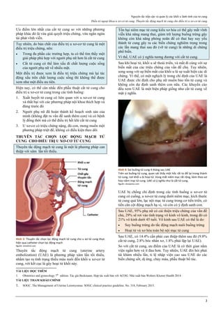 Nguyên tắc tiếp cận và quản lý các khối u lành tính của tử cung
Điều trị ngoại khoa u xơ-cơ tử cung. Thuyên tắc động mạch tử cung cho điều trị u xơ-cơ tử cung
2
Ưu điểm lớn nhất của cắt tử cung so với những phương
pháp khác đó là vừa giải quyết triệu chứng, vừa ngăn ngừa
tái phát vĩnh viễn.
Tuy nhiên, do bản chất của điều trị u xơ-cơ tử cung là một
điều trị triệu chứng, nên:
 Trong đa phần các trường hợp, ta có thể tìm thấy một
giải pháp phù hợp với người phụ nữ hơn là cắt tử cung
 Cắt tử cung có thể làm xấu đi chất lượng cuộc sống
của người phụ nữ về nhiều mặt.
Một điều trị được xem là điều trị triệu chứng mà lại tác
động xấu trên chất lượng cuộc sống thì không thể được
xem như một điều ưu tiên.
Hiện nay, có thể cân nhắc đến phẫu thuật cắt tử cung cho
điều trị u xơ-cơ tử cung trong các tình huống:
1. Xuất huyết tử cung có liên quan với u xơ-cơ tử cung
và thất bại với các phương pháp nội khoa thích hợp và
đúng trước đó
2. Người phụ nữ đã hoàn thành kế hoạch sinh sản của
mình (không đặt ra vấn đề sanh thêm con) và có bệnh
lý đồng thời mà có thể điều trị hết khi cắt tử cung
3. U xơ-cơ có triệu chứng nặng, đủ con, mong muốn một
phương pháp triệt để, không có điều kiện theo dõi
THUYÊN TẮC CHỌN LỌC ĐỘNG MẠCH TỬ
CUNG CHO ĐIỀU TRỊ U XƠ-CƠ TỬ CUNG
Thuyên tắc động mạch tử cung là một là phương pháp can
thiệp với xâm lấn tối thiểu.
Hình 3: Thuyên tắc chọn lọc động mạch tử cung cho u xơ tử cung thực
hiện qua catheter chọn lọc động mạch
Nguồn: emedmd.com
Thuyên tắc động mạch tử cung (uterine artery
embolization) (UAE) là phương pháp xâm lấn tối thiểu,
nhằm tạo ra tình trạng thiếu máu nuôi đến khối u xơ-cơ tử
cung, với kết cục là gây hoại tử khối này.
Tổn hại niêm mạc tử cung kiểu xơ hóa có thể gây mất vĩnh
viễn khả năng mang thai, giảm trữ lượng buồng trứng gây
không còn khả năng phóng noãn để có thai hay suy yếu
thành tử cung gây ra các biến chứng nghiêm trọng trong
các lần mang thai sau đó (vỡ tử cung) là những di chứng
phổ biến.
Vì thế, UAE có ý nghĩa tương đương với cắt tử cung.
Sau khi hoại tử, khối u sẽ thoái triển, và mất đi cùng với sự
biến mất của các triệu chứng của vấn đề chủ. Tuy nhiên,
song song với sự biến mất của khối u là sự xuất hiện các di
chứng. Vì thế, có một nghịch lý trong chỉ định của UAE là
UAE được chỉ định cho phụ nữ muốn bảo tồn tử cung và
không còn dự định sanh thêm con nữa. Các khuyến cáo
đều xem UAE là một biện pháp giống như cắt tử cung về
mặt ý nghĩa.
Hình 4: Soi buồng tử cung 4 tháng sau UAE
Trên soi buồng tử cung, quan sát thấy một hốc rất to để lại trong thành
tử cung, nơi khối u bị hoại tử. Vùng mất niêm mạc rất rộng, kèm theo xơ
hóa niêm mạc tử cung. UAE có ý nghĩa như là cắt tử cung.
Nguồn: dovepress.com
UAE bị chống chỉ định trong các tình huống u xơ-cơ tử
cung có cuống, u xơ-cơ tử cung dưới niêm mạc, kích thước
tử cung quá lớn, lạc nội mạc tử cung trong cơ tiến triển, có
tiền căn cột động mạch hạ vị, và còn có ý định sanh con.
Sau UAE, 95% phụ nữ có cải thiện triệu chứng của vấn đề
chủ, 29% sẽ rơi vào tình trạng vô kinh vô kinh, trong đó có
21% vô kinh dưới 45 tuổi. Vô kinh sau UAE có thể là do:
 Suy buồng trứng do tắc động mạch nuôi buồng trứng
 Hoại tử và xơ hóa toàn bộ nội mạc tử cung
Sau UAE, có 14.4% cần phải can thiệp thêm sau đó (9.8%
cắt tử cung, 2.8% bóc nhân xơ, 1.8% phải lặp lại UAE).
So với cắt tử cung, ưu điểm của UAE là có thời gian nằm
viện ngắn hơn và ít đau hơn. Tuy nhiên, UAE đòi hỏi phải
tái khám nhiều lần, tỉ lệ nhập viện cao sau UAE do các
biến chứng sốt, dị ứng, chảy máu, phẫu thuật bổ túc.
TÀI LIỆU ĐỌC THÊM
1. Obstetrics and gynecology 7th
edition. Tác giả Beckmann. Hợp tác xuất bản với ACOG. Nhà xuất bản Wolters Kluwer Health 2014
TÀI LIỆU THAM KHẢO CHÍNH
1. SOGC. The Management of Uterine Leiomyomas. SOGC clinical practice guideline. No. 318, February 2015.
 