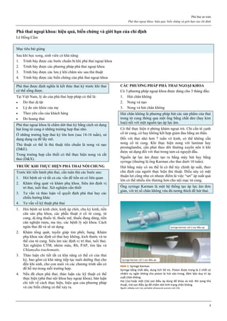 Phá thai an toàn
Phá thai ngoại khoa: hiệu quả, biến chứng và giới hạn của chỉ định
1
Phá thai ngoại khoa: hiệu quả, biến chứng và giới hạn của chỉ định
Lê Hồng Cẩm
Mục tiêu bài giảng
Sau khi học xong, sinh viên có khả năng:
1. Trình bày được các bước chuẩn bị khi phá thai ngoại khoa
2. Trình bày được các phương pháp phá thai ngoại khoa
3. Trình bày được các lưu ý khi chăm sóc sau thủ thuật
4. Trình bày được các biến chứng của phá thai ngoại khoa
Phá thai được định nghĩa là kết thúc thai kỳ trước khi thai
có thể sống được.
Tại Việt Nam, lý do của phá thai hợp pháp có thể là:
 Do thai dị tật
 Lý do sức khỏe của mẹ
 Theo yêu cầu của khách hàng
 Do hoang thai
Phá thai ngoại khoa là chấm dứt thai kỳ bằng cách sử dụng
hút lòng tử cung ở những trường hợp thai nhỏ.
Ở những trường hợp thai kỳ lớn hơn (sau 14-16 tuần), sử
dụng dụng cụ để lấy mô.
Thủ thuật có thể là thủ thuật tiêu chuẩn là nong và nạo
(D&E).
Trong trường hợp cần thiết có thể thực hiện nong và cắt
thai (D&X).
TRƯỚC KHI THỰC HIỆN PHÁ THAI NÓI CHUNG
Trước khi tiến hành phá thai, cần tuân thủ các bước sau:
1. Hỏi bệnh sử và tất cả các vấn đề tiền sử có liên quan
2. Khám tổng quát và khám phụ khoa. Siêu âm định vị
trí thai, tuổi thai. Xét nghiệm cần thiết
3. Tư vấn và thảo luận về quyết định phá thai hay các
chiều hướng khác
4. Tư vấn về kỹ thuật phá thai
1. Hỏi bệnh sử kinh chót, kinh áp chót, chu kỳ kinh, tiền
căn sản phụ khoa, các phẫu thuật ở cổ tử cung, tử
cung, dị ứng thuốc tê, thuốc mê, thuốc đang dùng, tiền
căn nghiện rượu, ma túy, các bệnh lý nội khoa. Cách
ngừa thai đã và sẽ sử dụng.
2. Khám tổng quát, tuyến giáp tim phổi, bụng. Khám
phụ khoa xác định có thai hay không, kích thước và tư
thế của tử cung. Siêu âm xác định vị trí thai, tuổi thai.
Xét nghiệm CTM, nhóm máu, Rh, PAP, tìm lậu và
Chlamydia trachomatis.
3. Thảo luận chi tiết tất cả khả năng có thể có của thai
kỳ, bao gồm cả khả năng tiếp tục nuôi dưỡng thai cho
đến khi sinh, cho con nuôi và các chương trình sẵn có
để hỗ trợ trong mỗi trường hợp.
4. Nếu đã chọn phá thai, thảo luận các kỹ thuật có thể
thực hiện (phá thai nội khoa hay ngoại khoa), bàn luận
chi tiết về cách thực hiện, hiệu quả của phương pháp
và các biến chứng có thể xảy ra.
CÁC PHƯƠNG PHÁP PHÁ THAI NGOẠI KHOA
Có 3 phương pháp ngoại khoa được dùng cho 3 tháng đầu:
1. Hút chân không
2. Nong và nạo
3. Nong và hút chân không
Hút chân không là phương pháp hút các sản phẩm của thai
trong tử cung thông qua một ống bằng chất dẻo (hay kim
loại) nối với một nguồn tạo áp lực âm.
Có thể thực hiện ở phòng khám ngoại trú. Chỉ cần tê cạnh
cổ tử cung, có hay không kết hợp giảm đau bằng an thần.
Đối với thai nhỏ hơn 7 tuần vô kinh, có thể không cần
nong cổ tử cung. Khi thực hiện nong với laminar hay
prostaglandin, cần phải theo dõi thường xuyên nên ít khi
được sử dụng đối với thai trong tam cá nguyệt đầu.
Nguồn áp lực âm được tạo ra bằng máy hút hay bằng
syringe (thường là ống Karman cho thai dưới 10 tuần).
Hút bằng máy có ưu thế là có thể tùy chỉnh áp suất, theo
chủ định của người thực hiện thủ thuật. Điều này có mặt
thuận lợi cũng như có nhược điểm là việc “set” áp suất quá
lớn có thể nhiều tổn thương hơn cho nội mạc tử cung.
Ống syringe Karman là một hệ thống tạo áp lực âm đơn
giản, với trị số chân không vừa đủ tương thích để hút thai.
Hình 1: Syringe Karman
Syringe bằng chất dẻo, dung tích 50 mL. Piston được trang bị 2 chốt có
nhiệm vụ ngăn không cho piston bị hút vào trong, đảm bảo duy trì áp
suất chân không.
Hai (1a) hoặc một (1b) van điều áp dùng để khóa và mở. Khi xong thủ
thuật, mở van điều áp để chấm dứt tình trạng chân không.
Nguồn: alibaba.com (1a), portable-ultrasound-scanner.com (1b)
 