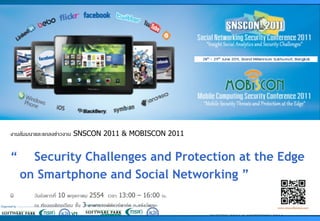 www.snsconference.com




   งานสัมมนาและแถลงข่าวงาน SNSCON 2011 & MOBISCON 2011


   “      Security Challenges and Protection at the Edge
        on Smartphone and Social Networking ”
             วันอังคารที่ 10 พฤษภาคม 2554 เวลา 13:00 – 16:00 น.
              ณ ห้องออดิทอเรียม ชั้น 3 อาคารซอฟต์แวร์พาร์ค ถ.แจ้งวัฒนะ
                                                                         งานสัมมนาและแถลงข่าวงาน SNSCON 2011 & MOBISCON 2011
 