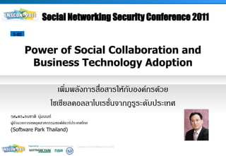 Social Networking Security Conference 2011
 S-02



        Power of Social Collaboration and
         Business Technology Adoption

                        เพิ่มพลังการสื่อสารให้กับองค์กรด้วย
                     โซเชียลคอลลาโบเรชั่นจากกูรูระดับประเทศ
รศ.ดร.ธนชาติ นุ่มนนท์
ผู้อำนวยการเขตอุตสาหกรรมซอฟต์แวร์ประเทศไทย
                                                              PICTURE
(Software Park Thailand)


                                    www.snsconference.com
 