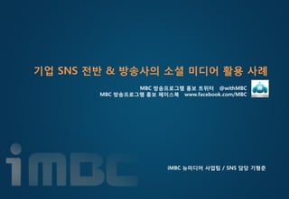 기업 SNS 젂반 & 방송사의 소셜 미디어 활용 사례
                 MBC 방송프로그램 홍보 트위터 @withMBC
        MBC 방송프로그램 홍보 페이스북 www.facebook.com/MBC




                         iMBC 뉴미디어 사업팀 / SNS 담당 기형준
 