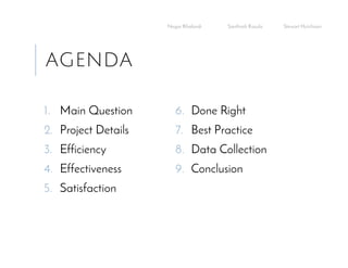 AGENDA
1. Main Question
2. Project Details
3. Efficiency
4. Effectiveness
5. Satisfaction
6. Done Right
7. Best Practice
8. Data Collection
9. Conclusion
Negar Khalandi Santhosh Kasula Stewart Hutchison
 